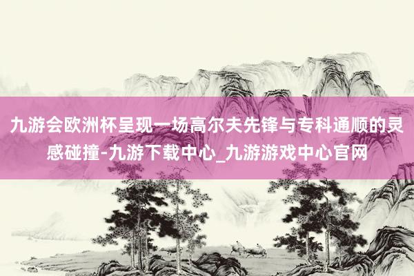 九游会欧洲杯呈现一场高尔夫先锋与专科通顺的灵感碰撞-九游下载中心_九游游戏中心官网