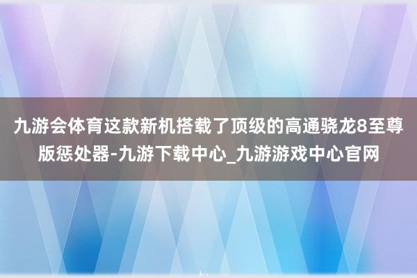 九游会体育这款新机搭载了顶级的高通骁龙8至尊版惩处器-九游下载中心_九游游戏中心官网
