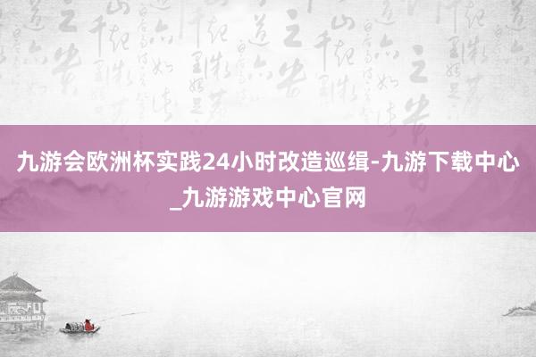 九游会欧洲杯实践24小时改造巡缉-九游下载中心_九游游戏中心官网
