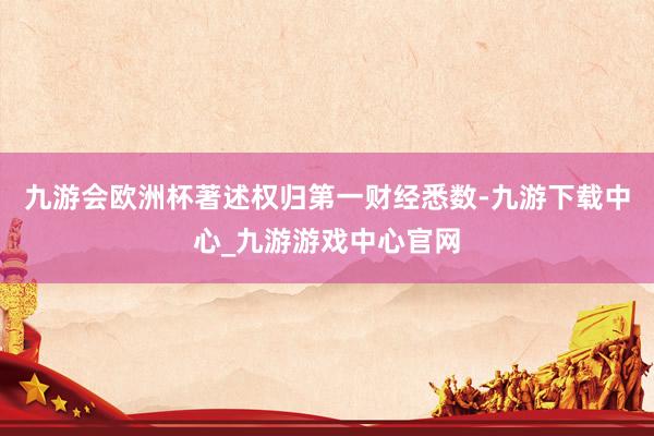 九游会欧洲杯著述权归第一财经悉数-九游下载中心_九游游戏中心官网